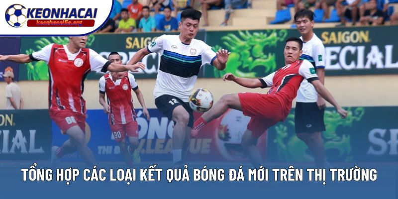 Tổng hợp các loại kết quả bóng đá mới trên thị trường